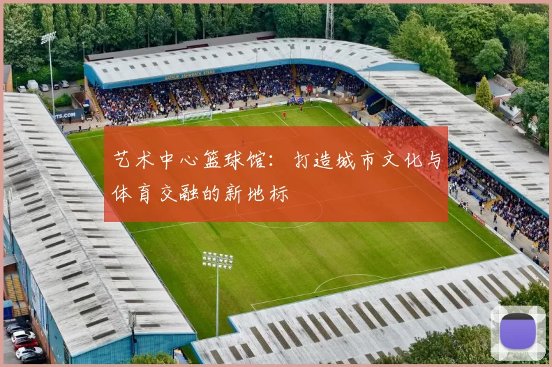 艺术中心篮球馆：打造城市文化与体育交融的新地标