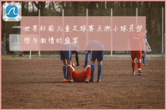 世界杯前儿童足球赛点燃小球员梦想与激情的盛宴