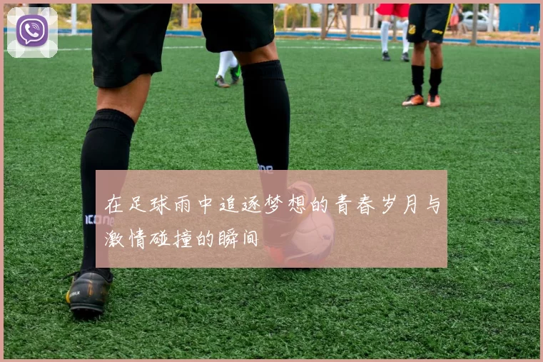 在足球雨中追逐梦想的青春岁月与激情碰撞的瞬间