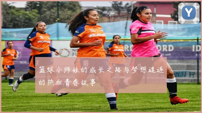 篮球小师妹的成长之路与梦想追逐的热血青春故事