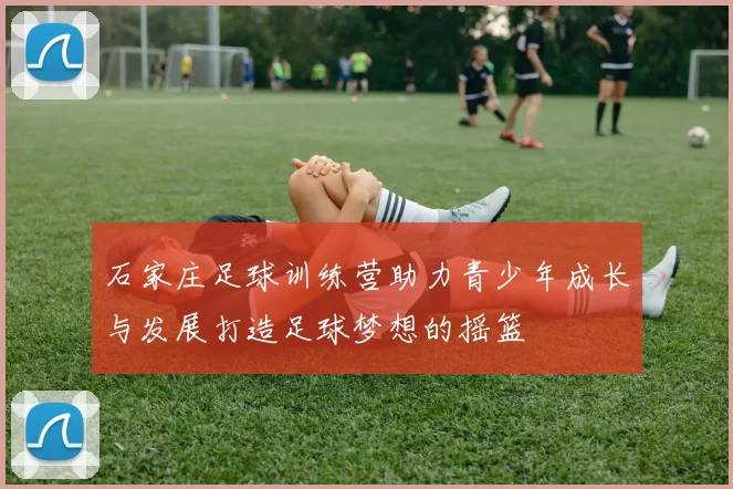 石家庄足球训练营助力青少年成长与发展打造足球梦想的摇篮