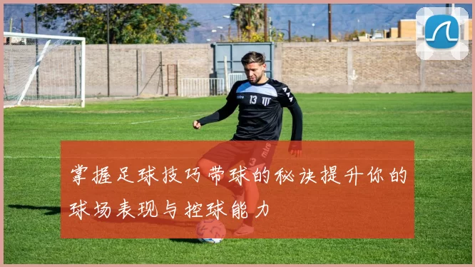 掌握足球技巧带球的秘诀提升你的球场表现与控球能力