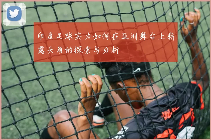 印度足球实力如何在亚洲舞台上崭露头角的探索与分析