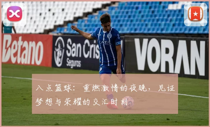八点篮球：重燃激情的夜晚，见证梦想与荣耀的交汇时刻