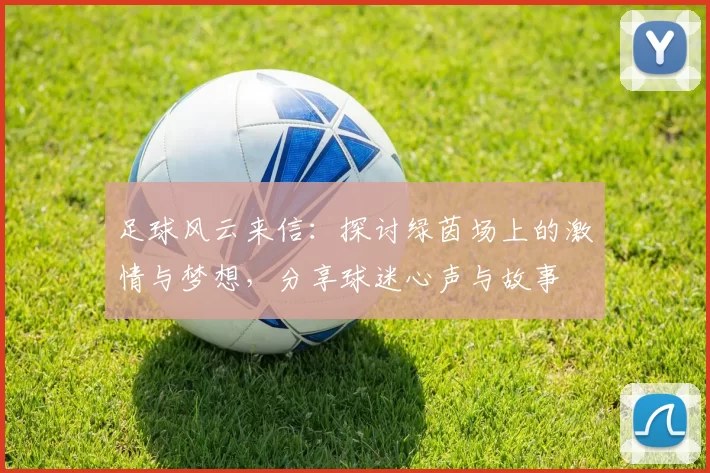 足球风云来信：探讨绿茵场上的激情与梦想，分享球迷心声与故事
