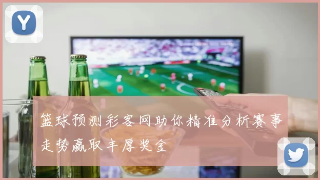 篮球预测彩客网助你精准分析赛事走势赢取丰厚奖金