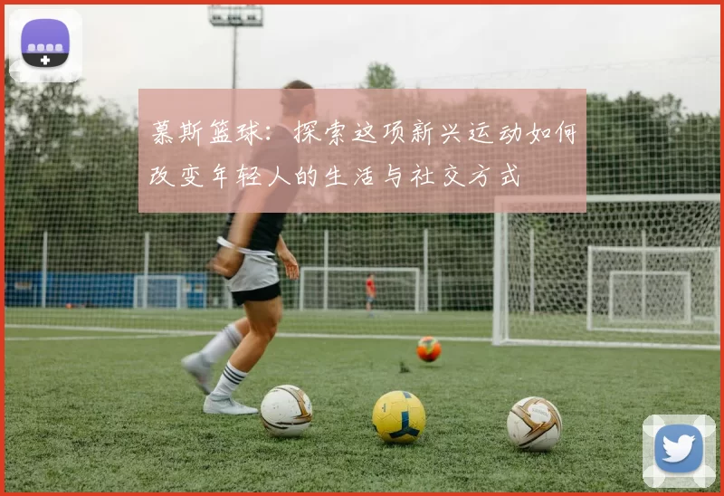 慕斯篮球：探索这项新兴运动如何改变年轻人的生活与社交方式